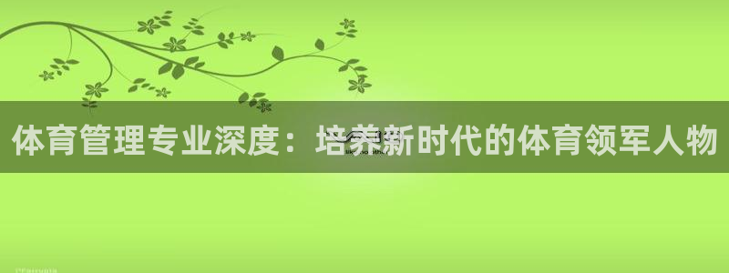 必一体育APP下载安装：体育管理专业深度：培养新时代的体育领